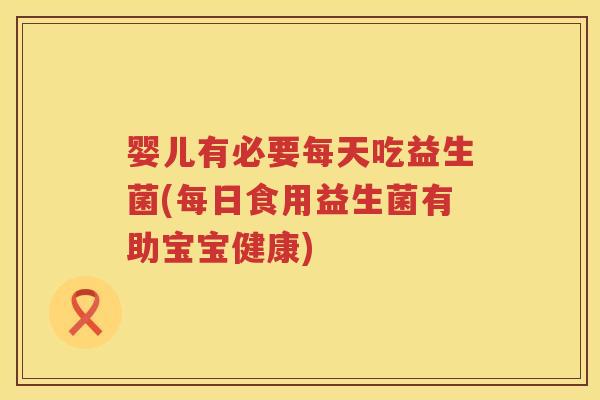 婴儿有必要每天吃益生菌(每日食用益生菌有助宝宝健康) 婴儿有必要每天吃益生菌(每日食用益生菌有助宝宝健康)