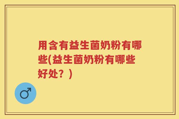 用含有益生菌奶粉有哪些(益生菌奶粉有哪些好处？)
