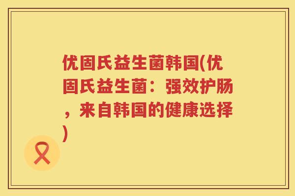 优固氏益生菌韩国(优固氏益生菌:强效护肠,来自韩国的健康选择) 优固氏益生菌韩国(优固氏益生菌:强效护肠,来自韩国的健康选择)