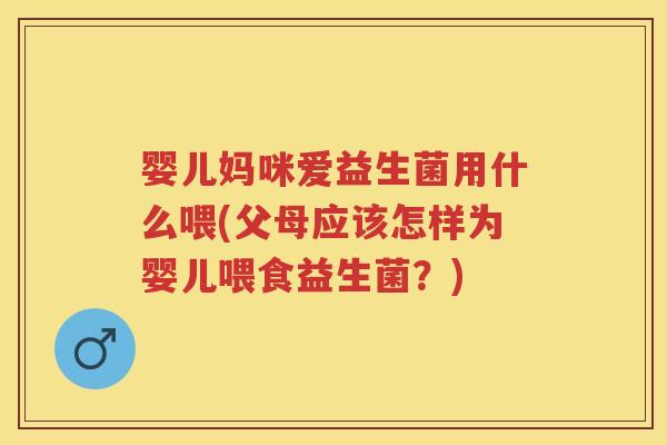 婴儿妈咪爱益生菌用什么喂(父母应该怎样为婴儿喂食益生菌？)
