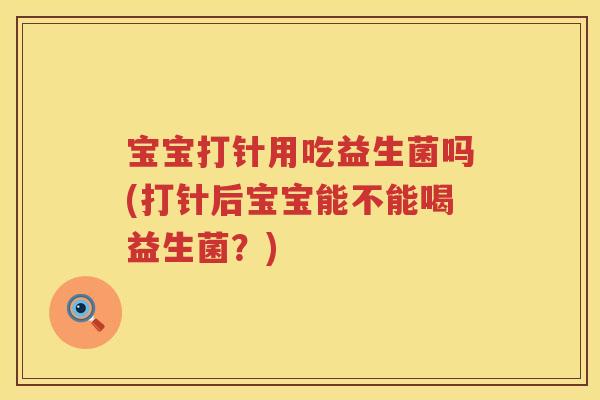 宝宝打针用吃益生菌吗(打针后宝宝能不能喝益生菌？)
