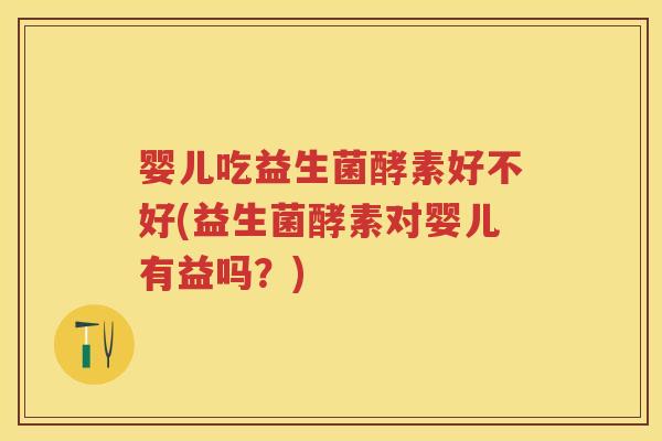 婴儿吃益生菌酵素好不好(益生菌酵素对婴儿有益吗?) 婴儿吃益生菌酵素好不好(益生菌酵素对婴儿有益吗?)