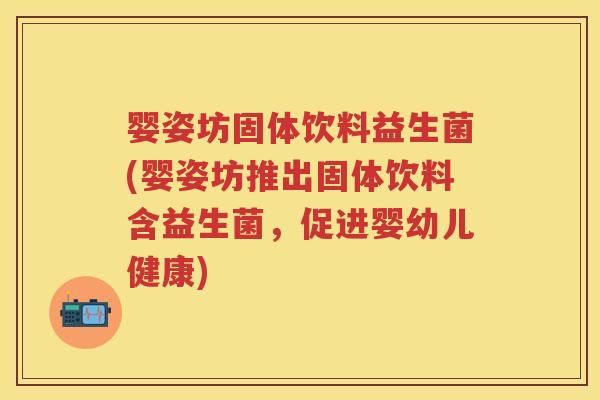 婴姿坊固体饮料益生菌(婴姿坊推出固体饮料含益生菌,促进婴幼儿健康) 婴姿坊固体饮料益生菌(婴姿坊推出固体饮料含益生菌,促进婴幼儿健康)