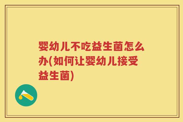 婴幼儿不吃益生菌怎么办(如何让婴幼儿接受益生菌) 婴幼儿不吃益生菌怎么办(如何让婴幼儿接受益生菌)
