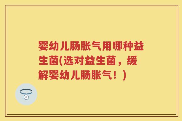 婴幼儿肠用哪种益生菌(选对益生菌,缓解婴幼儿肠!) 婴幼儿肠用哪种益生菌(选对益生菌,缓解婴幼儿肠!)