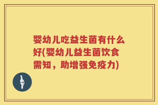 婴幼儿吃益生菌有什么好(婴幼儿益生菌饮食需知,助增强力) 婴幼儿吃益生菌有什么好(婴幼儿益生菌饮食需知,助增强力)