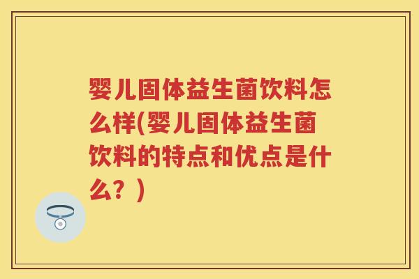 婴儿固体益生菌饮料怎么样(婴儿固体益生菌饮料的特点和优点是什么？)