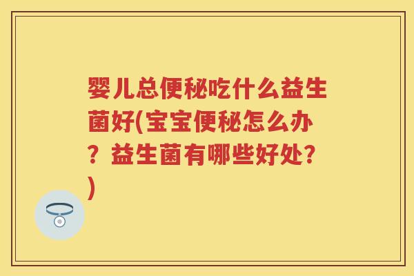 婴儿总吃什么益生菌好(宝宝怎么办?益生菌有哪些好处?) 婴儿总吃什么益生菌好(宝宝怎么办?益生菌有哪些好处?)