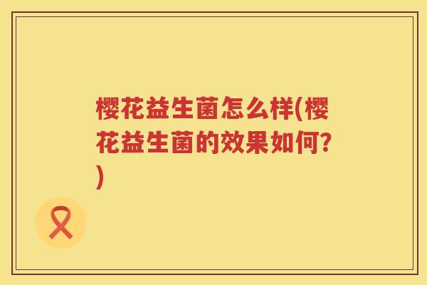樱花益生菌怎么样(樱花益生菌的效果如何?) 樱花益生菌怎么样(樱花益生菌的效果如何?)