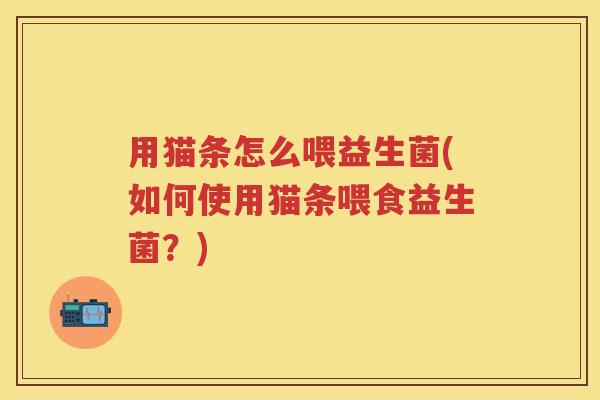 用猫条怎么喂益生菌(如何使用猫条喂食益生菌?) 用猫条怎么喂益生菌(如何使用猫条喂食益生菌?)