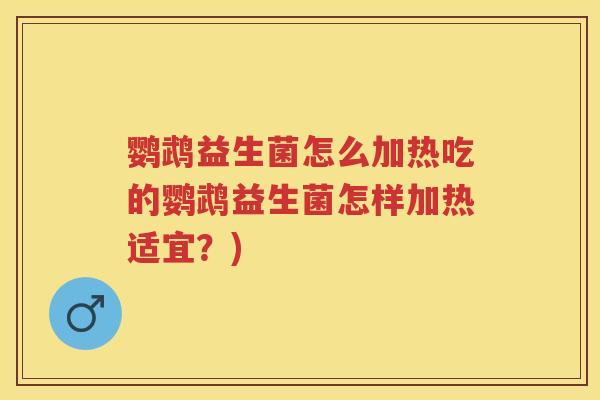 鹦鹉益生菌怎么加热吃的鹦鹉益生菌怎样加热适宜?) 鹦鹉益生菌怎么加热吃的鹦鹉益生菌怎样加热适宜?)