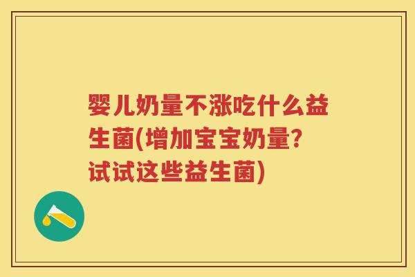 婴儿奶量不涨吃什么益生菌(增加宝宝奶量?试试这些益生菌) 婴儿奶量不涨吃什么益生菌(增加宝宝奶量?试试这些益生菌)