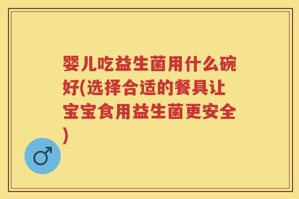 婴儿吃益生菌用什么碗好(选择合适的餐具让宝宝食用益生菌更安全) 婴儿吃益生菌用什么碗好(选择合适的餐具让宝宝食用益生菌更安全)
