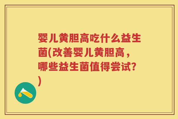 婴儿黄胆高吃什么益生菌(改善婴儿黄胆高,哪些益生菌值得尝试?) 婴儿黄胆高吃什么益生菌(改善婴儿黄胆高,哪些益生菌值得尝试?)