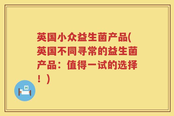英国小众益生菌产品(英国不同寻常的益生菌产品：值得一试的选择！)