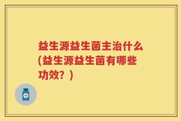 益生源益生菌主什么(益生源益生菌有哪些功效？)