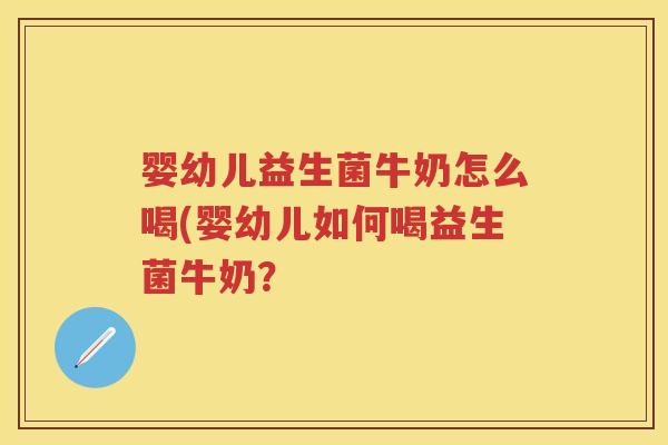婴幼儿益生菌牛奶怎么喝(婴幼儿如何喝益生菌牛奶? 婴幼儿益生菌牛奶怎么喝(婴幼儿如何喝益生菌牛奶?