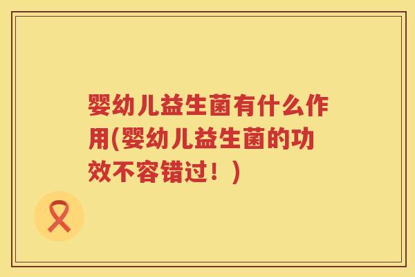 婴幼儿益生菌有什么作用(婴幼儿益生菌的功效不容错过!) 婴幼儿益生菌有什么作用(婴幼儿益生菌的功效不容错过!)
