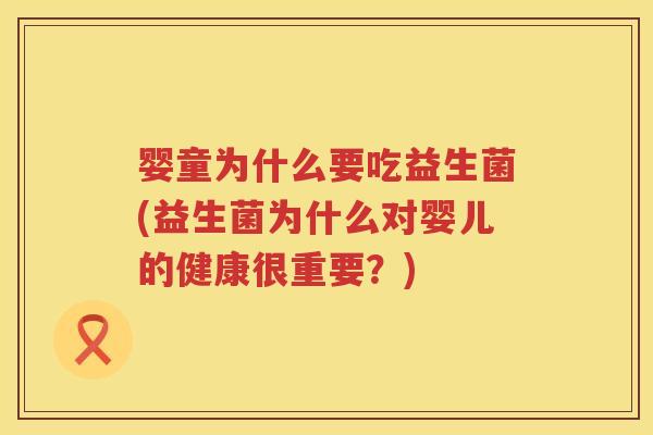 婴童为什么要吃益生菌(益生菌为什么对婴儿的健康很重要?) 婴童为什么要吃益生菌(益生菌为什么对婴儿的健康很重要?)