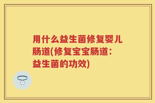 用什么益生菌修复婴儿肠道(修复宝宝肠道:益生菌的功效) 用什么益生菌修复婴儿肠道(修复宝宝肠道:益生菌的功效)
