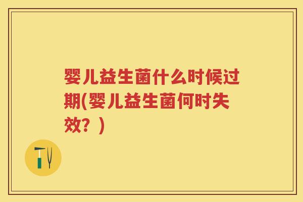 婴儿益生菌什么时候过期(婴儿益生菌何时失效?) 婴儿益生菌什么时候过期(婴儿益生菌何时失效?)