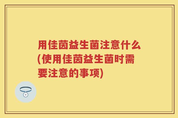 用佳茵益生菌注意什么(使用佳茵益生菌时需要注意的事项) 用佳茵益生菌注意什么(使用佳茵益生菌时需要注意的事项)