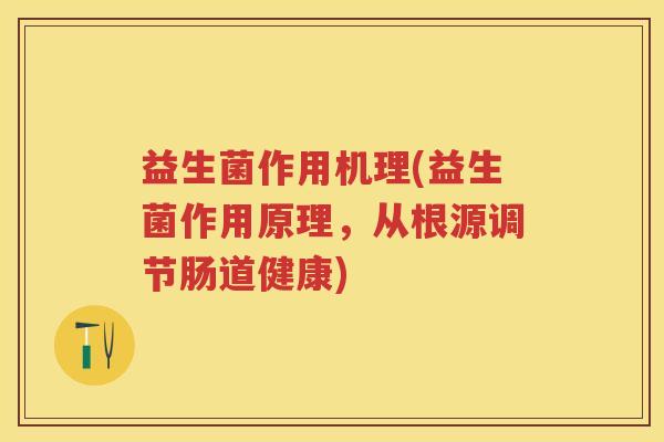 益生菌作用机理(益生菌作用原理,从根源调节肠道健康) 益生菌作用机理(益生菌作用原理,从根源调节肠道健康)