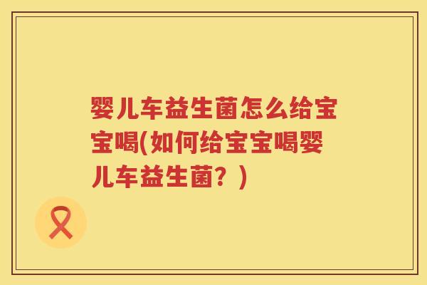 婴儿车益生菌怎么给宝宝喝(如何给宝宝喝婴儿车益生菌?) 婴儿车益生菌怎么给宝宝喝(如何给宝宝喝婴儿车益生菌?)