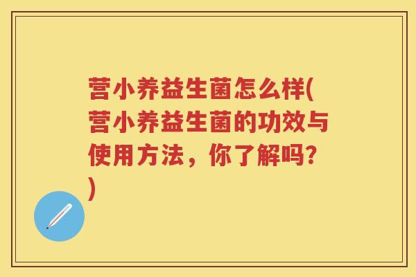 营小养益生菌怎么样(营小养益生菌的功效与使用方法,你了解吗?) 营小养益生菌怎么样(营小养益生菌的功效与使用方法,你了解吗?)