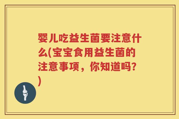 婴儿吃益生菌要注意什么(宝宝食用益生菌的注意事项,你知道吗?) 婴儿吃益生菌要注意什么(宝宝食用益生菌的注意事项,你知道吗?)