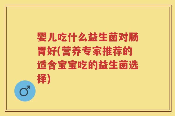 婴儿吃什么益生菌对肠胃好(营养专家推荐的适合宝宝吃的益生菌选择) 婴儿吃什么益生菌对肠胃好(营养专家推荐的适合宝宝吃的益生菌选择)