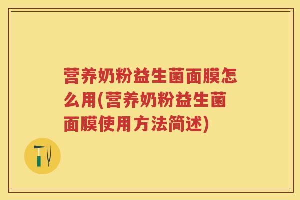 营养奶粉益生菌面膜怎么用(营养奶粉益生菌面膜使用方法简述)