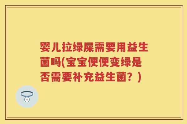 婴儿拉绿屎需要用益生菌吗(宝宝便便变绿是否需要补充益生菌？)