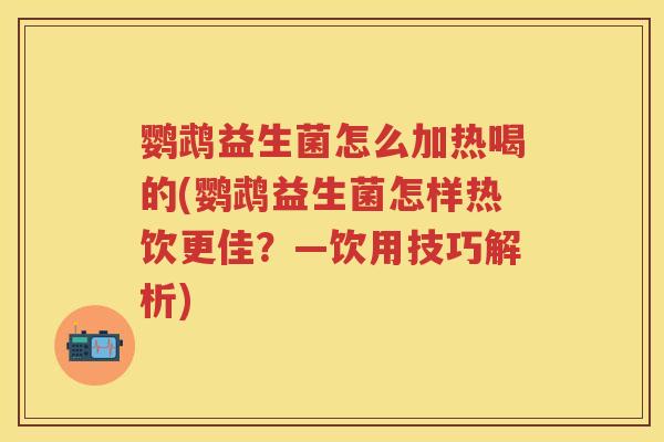鹦鹉益生菌怎么加热喝的(鹦鹉益生菌怎样热饮更佳?—饮用技巧解析) 鹦鹉益生菌怎么加热喝的(鹦鹉益生菌怎样热饮更佳?—饮用技巧解析)