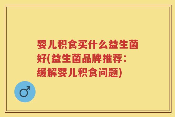婴儿积食买什么益生菌好(益生菌品牌推荐：缓解婴儿积食问题)