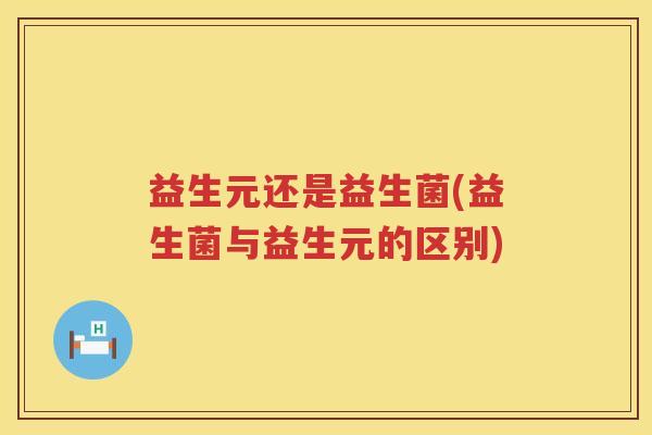 益生元还是益生菌(益生菌与益生元的区别)