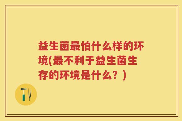 益生菌怕什么样的环境(不利于益生菌生存的环境是什么?) 益生菌怕什么样的环境(不利于益生菌生存的环境是什么?)
