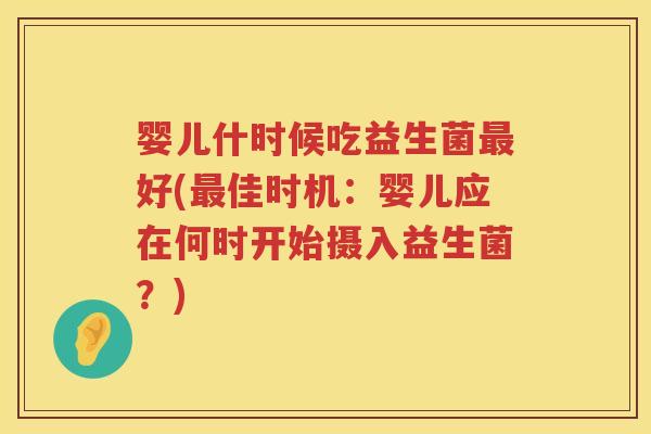 婴儿什时候吃益生菌好(佳时机：婴儿应在何时开始摄入益生菌？)