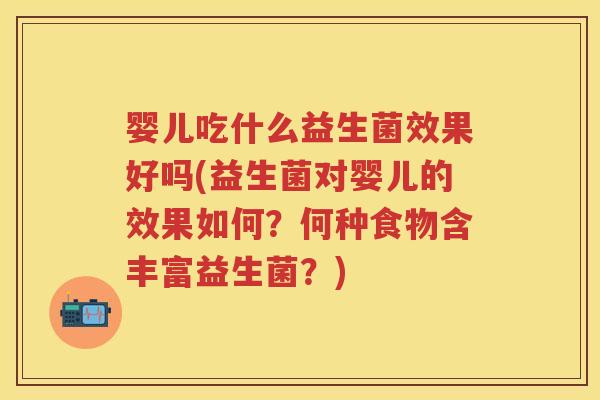 婴儿吃什么益生菌效果好吗(益生菌对婴儿的效果如何?何种食物含丰富益生菌?) 婴儿吃什么益生菌效果好吗(益生菌对婴儿的效果如何?何种食物含丰富益生菌?)