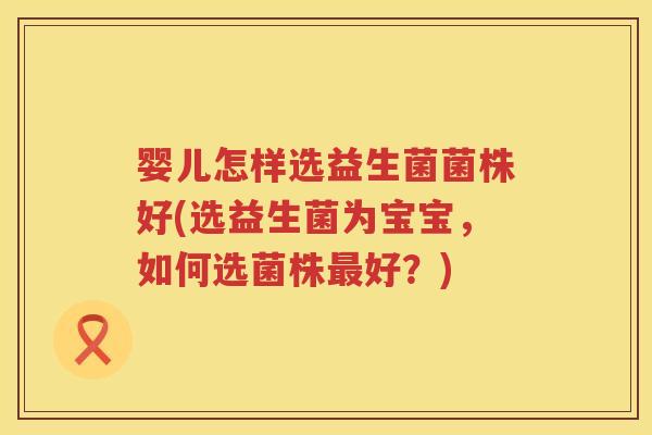 婴儿怎样选益生菌菌株好(选益生菌为宝宝,如何选菌株好?) 婴儿怎样选益生菌菌株好(选益生菌为宝宝,如何选菌株好?)