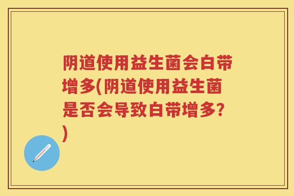 使用益生菌会白带增多(使用益生菌是否会导致白带增多？)