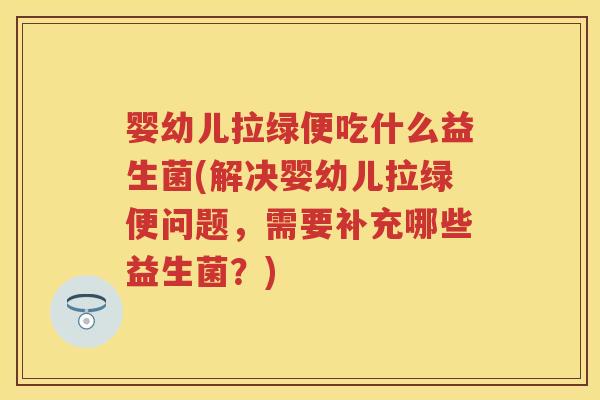 婴幼儿拉绿便吃什么益生菌(解决婴幼儿拉绿便问题,需要补充哪些益生菌?) 婴幼儿拉绿便吃什么益生菌(解决婴幼儿拉绿便问题,需要补充哪些益生菌?)