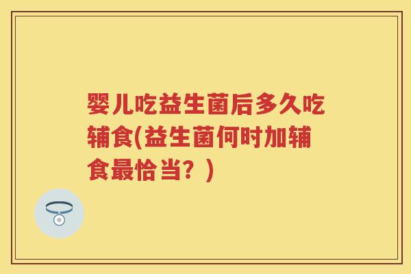 婴儿吃益生菌后多久吃辅食(益生菌何时加辅食恰当?) 婴儿吃益生菌后多久吃辅食(益生菌何时加辅食恰当?)