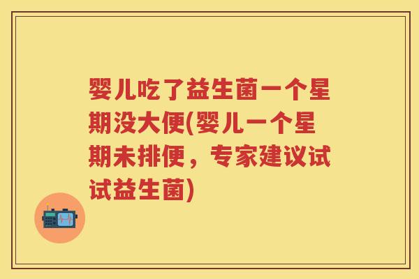 婴儿吃了益生菌一个星期没大便(婴儿一个星期未排便,专家建议试试益生菌) 婴儿吃了益生菌一个星期没大便(婴儿一个星期未排便,专家建议试试益生菌)