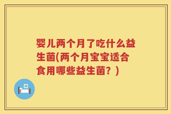 婴儿两个月了吃什么益生菌(两个月宝宝适合食用哪些益生菌?) 婴儿两个月了吃什么益生菌(两个月宝宝适合食用哪些益生菌?)