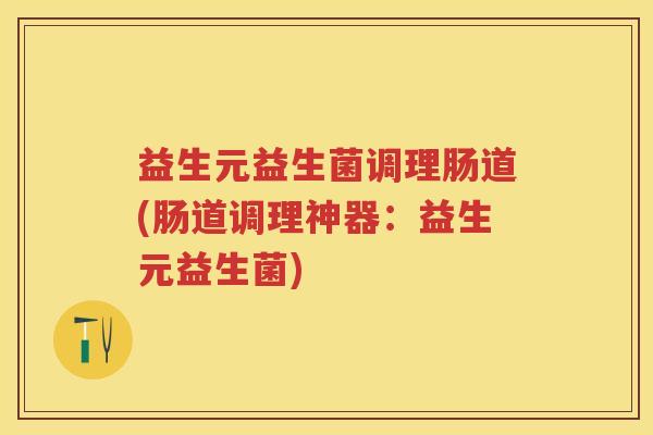 益生元益生菌调理肠道(肠道调理神器:益生元益生菌) 益生元益生菌调理肠道(肠道调理神器:益生元益生菌)