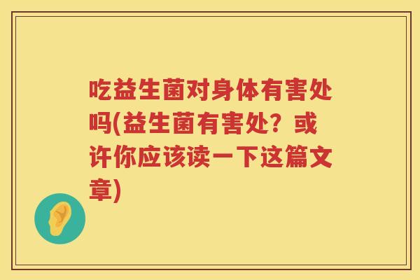 吃益生菌对身体有害处吗(益生菌有害处？或许你应该读一下这篇文章)