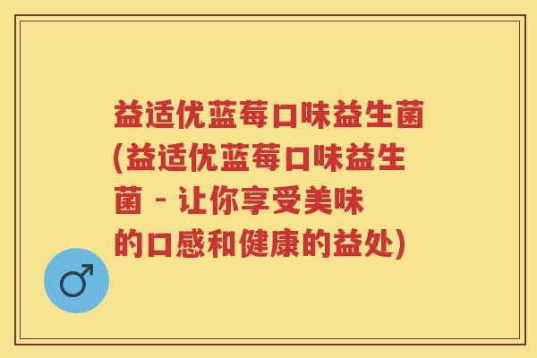 益适优蓝莓口味益生菌(益适优蓝莓口味益生菌 - 让你享受美味的口感和健康的益处) 益适优蓝莓口味益生菌(益适优蓝莓口味益生菌 - 让你享受美味的口感和健康的益处)