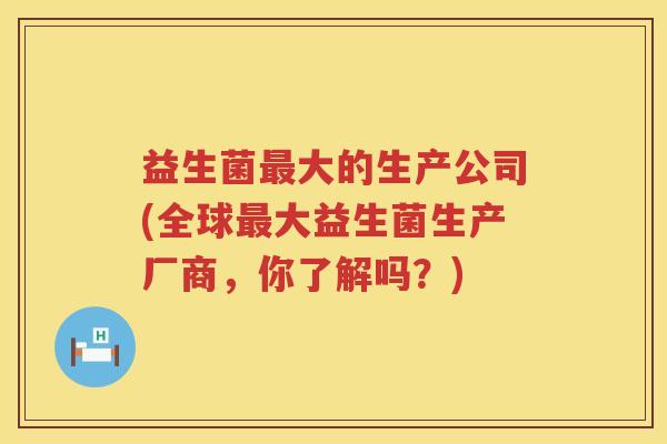 益生菌大的生产公司(全球大益生菌生产厂商，你了解吗？)