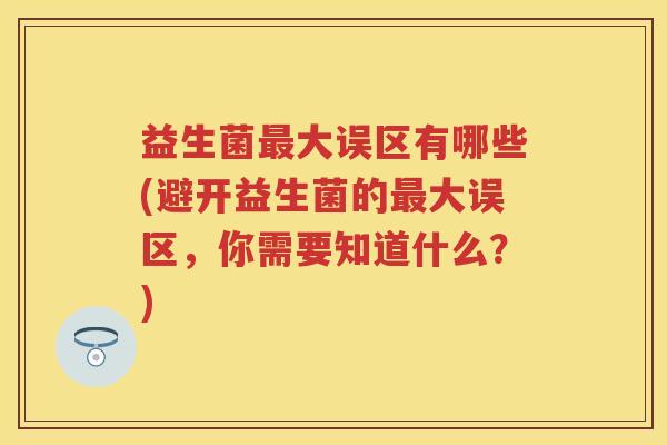益生菌大误区有哪些(避开益生菌的大误区，你需要知道什么？)